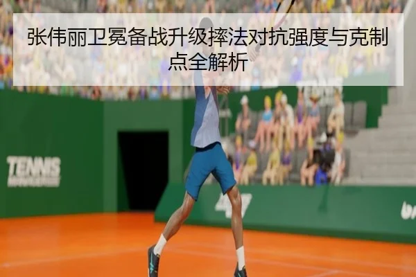 张伟丽卫冕备战升级摔法对抗强度与克制点全解析