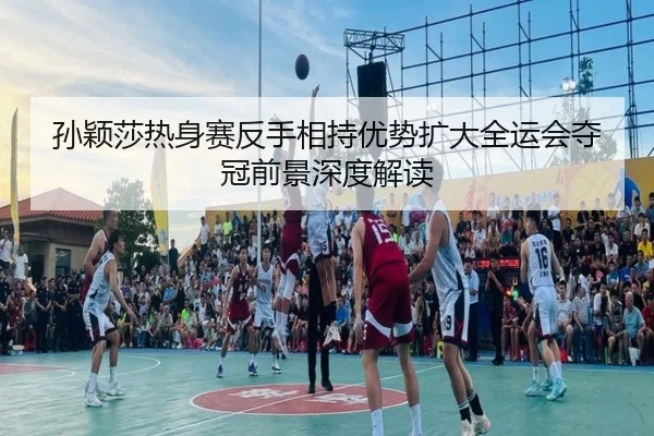 孙颖莎热身赛反手相持优势扩大全运会夺冠前景深度解读